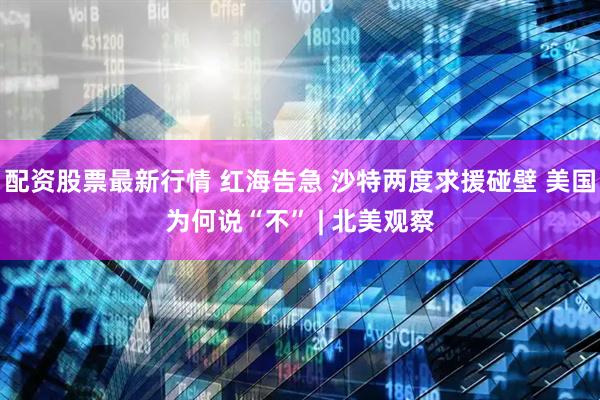 配资股票最新行情 红海告急 沙特两度求援碰壁 美国为何说“不” | 北美观察