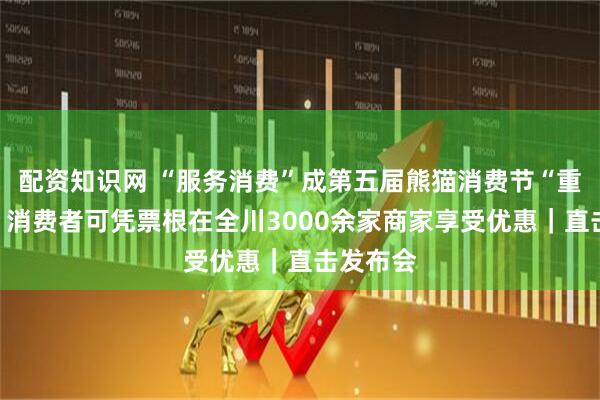 配资知识网 “服务消费”成第五届熊猫消费节“重头戏”，消费者可凭票根在全川3000余家商家享受优惠｜直击发布会