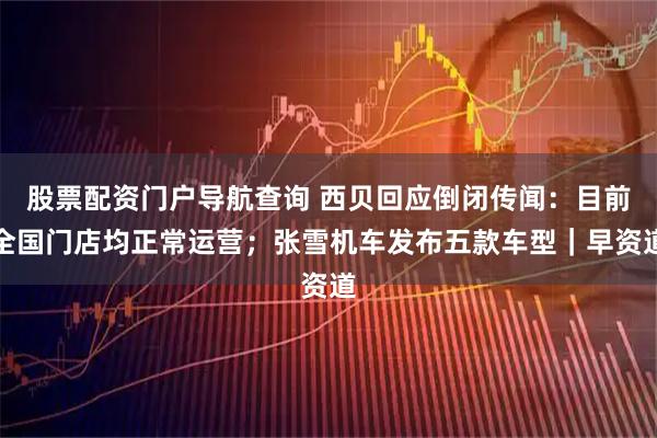 股票配资门户导航查询 西贝回应倒闭传闻：目前全国门店均正常运营；张雪机车发布五款车型｜早资道