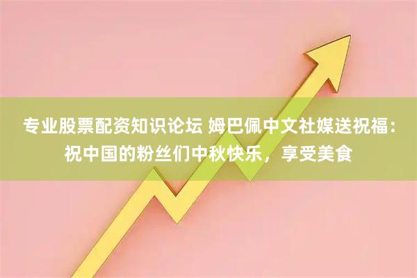 专业股票配资知识论坛 姆巴佩中文社媒送祝福：祝中国的粉丝们中秋快乐，享受美食