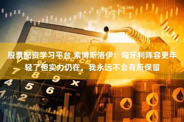 股票配资学习平台 索博斯洛伊：匈牙利阵容更年轻了但实力仍在，我永远不会有所保留