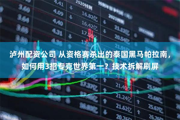 泸州配资公司 从资格赛杀出的泰国黑马帕拉南，如何用3招专克世界第一？技术拆解刷屏